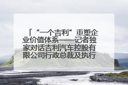 “一个吉利”重塑企业价值体系——记者独家对话吉利汽车控股有限公司行政总裁及执行董事桂生悦